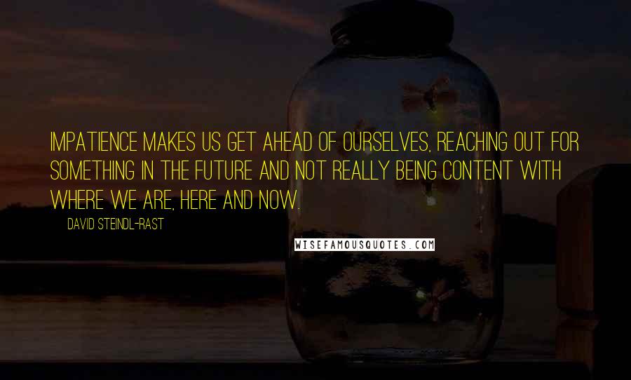 David Steindl-Rast quotes: Impatience makes us get ahead of ourselves, reaching out for something in the future and not really being content with where we are, here and now. David Steindl-Rast quotes: Impatience makes us get ahead of ourselves, reaching out for something in the future and not really being content with where we are, here and now.