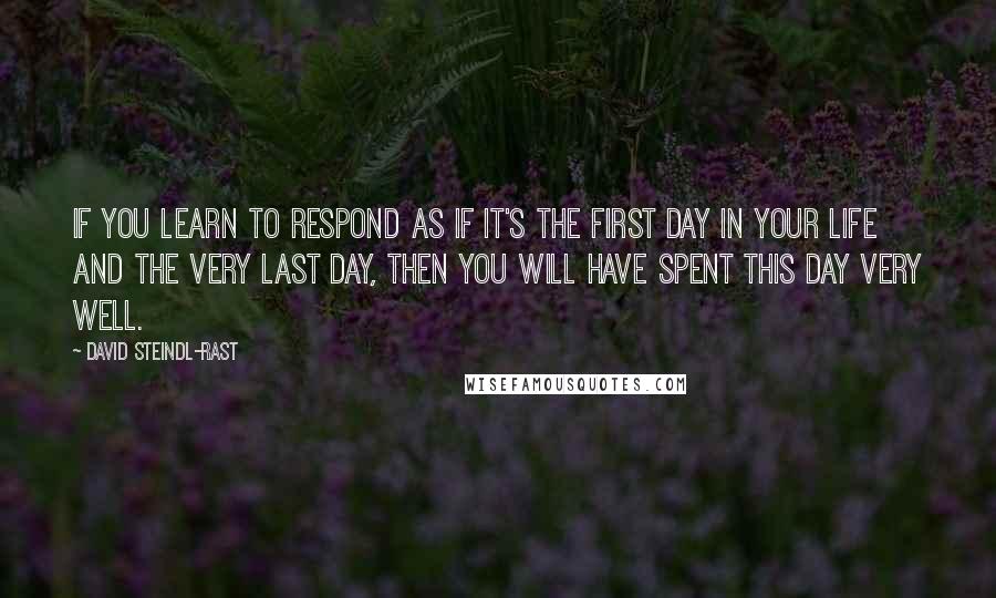 David Steindl-Rast quotes: If you learn to respond as if it's the first day in your life and the very last day, then you will have spent this day very well. David Steindl-Rast quotes: If you learn to respond as if it's the first day in your life and the very last day, then you will have spent this day very well.