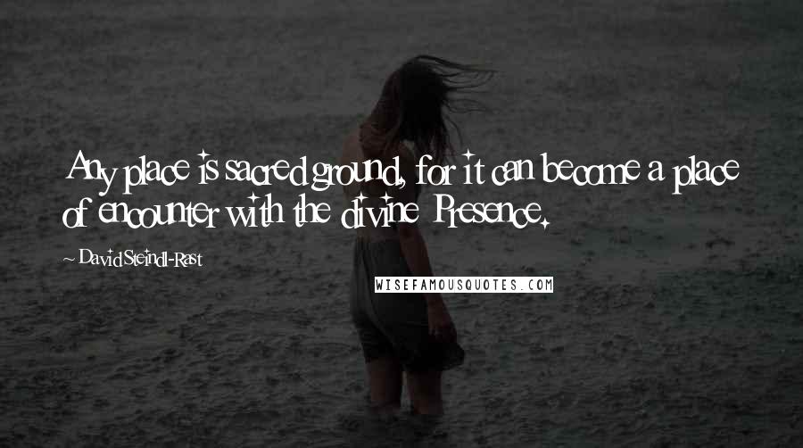 David Steindl-Rast quotes: Any place is sacred ground, for it can become a place of encounter with the divine Presence.