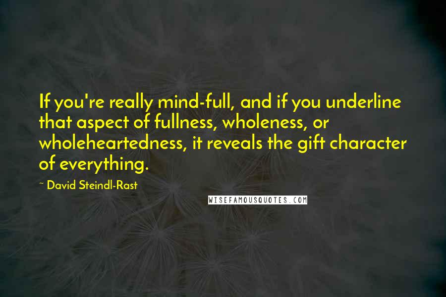 David Steindl-Rast quotes: If you're really mind-full, and if you underline that aspect of fullness, wholeness, or wholeheartedness, it reveals the gift character of everything. David Steindl-Rast quotes: If you're really mind-full, and if you underline that aspect of fullness, wholeness, or wholeheartedness, it reveals the gift character of everything.