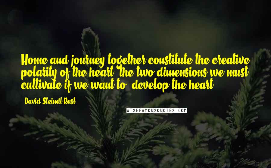 David Steindl-Rast quotes: Home and journey together constitute the creative polarity of the heart, the two dimensions we must cultivate if we want to 'develop the heart. David Steindl-Rast quotes: Home and journey together constitute the creative polarity of the heart, the two dimensions we must cultivate if we want to 'develop the heart.