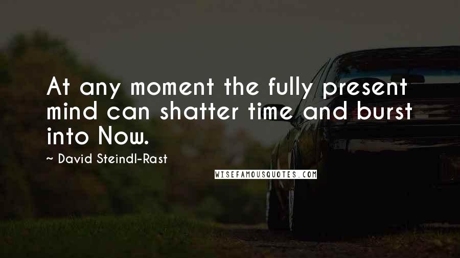 David Steindl-Rast quotes: At any moment the fully present mind can shatter time and burst into Now.