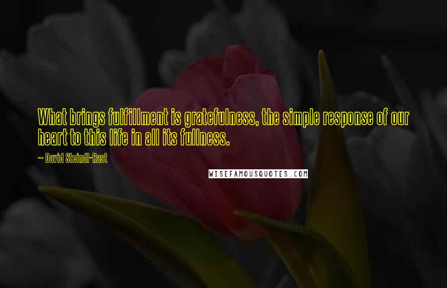 David Steindl-Rast quotes: What brings fulfillment is gratefulness, the simple response of our heart to this life in all its fullness. David Steindl-Rast quotes: What brings fulfillment is gratefulness, the simple response of our heart to this life in all its fullness.