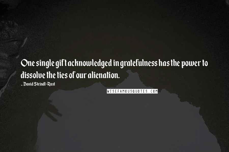 David Steindl-Rast quotes: One single gift acknowledged in gratefulness has the power to dissolve the ties of our alienation.