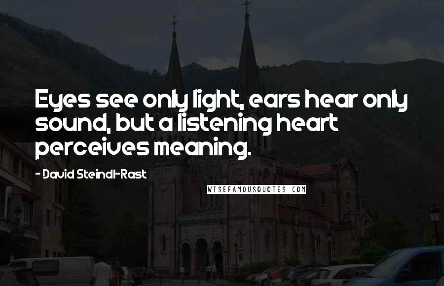 David Steindl-Rast quotes: Eyes see only light, ears hear only sound, but a listening heart perceives meaning.