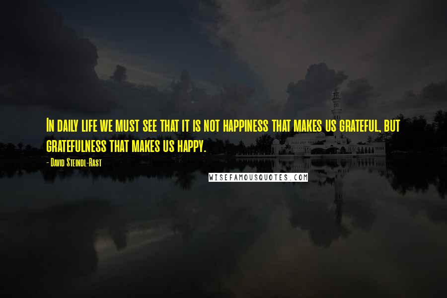 David Steindl-Rast quotes: In daily life we must see that it is not happiness that makes us grateful, but gratefulness that makes us happy. David Steindl-Rast quotes: In daily life we must see that it is not happiness that makes us grateful, but gratefulness that makes us happy.