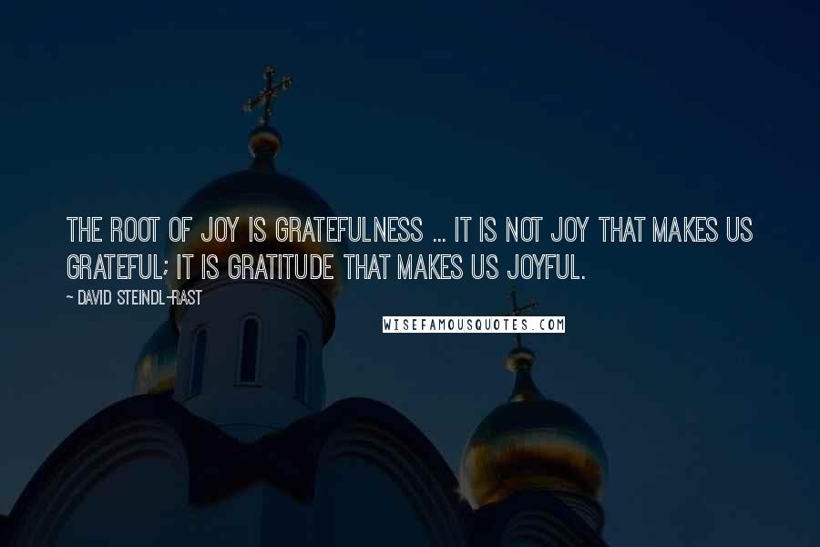 David Steindl-Rast quotes: The root of joy is gratefulness ... It is not joy that makes us grateful; it is gratitude that makes us joyful.