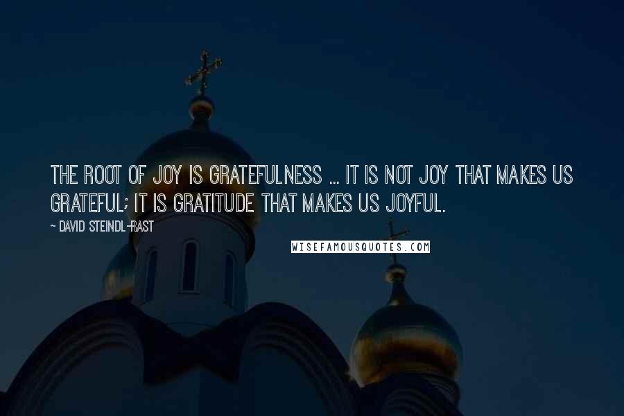 David Steindl-Rast quotes: The root of joy is gratefulness ... It is not joy that makes us grateful; it is gratitude that makes us joyful. David Steindl-Rast quotes: The root of joy is gratefulness ... It is not joy that makes us grateful; it is gratitude that makes us joyful.