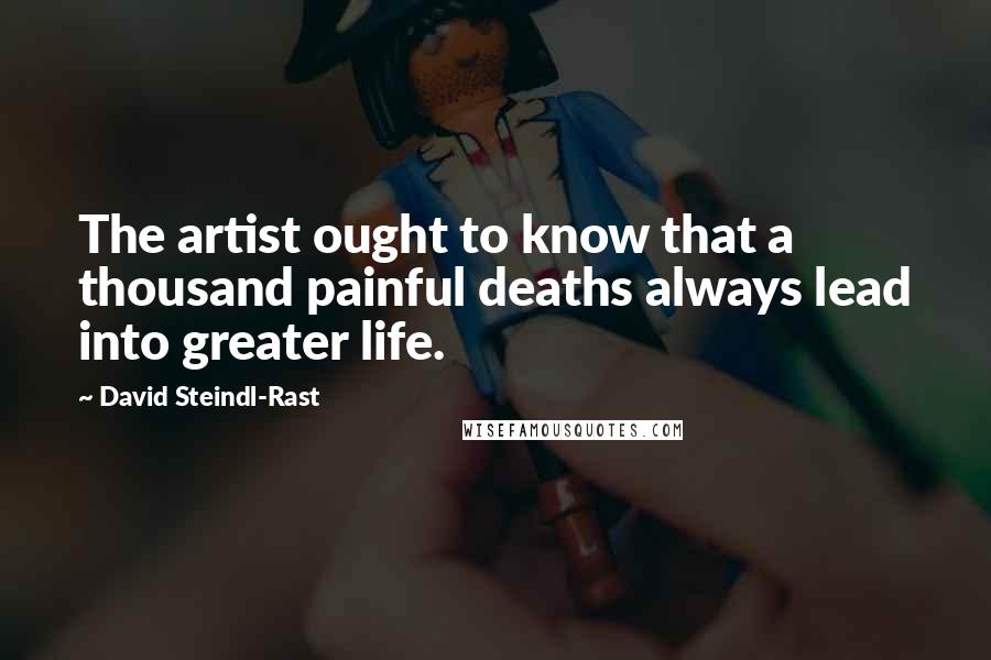David Steindl-Rast quotes: The artist ought to know that a thousand painful deaths always lead into greater life.