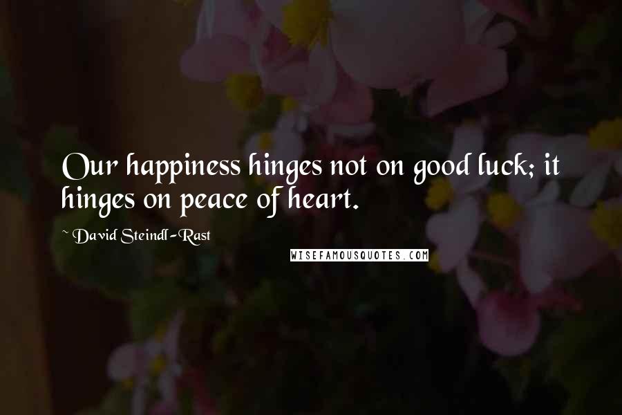 David Steindl-Rast quotes: Our happiness hinges not on good luck; it hinges on peace of heart.