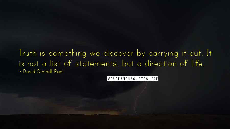 David Steindl-Rast quotes: Truth is something we discover by carrying it out. It is not a list of statements, but a direction of life. David Steindl-Rast quotes: Truth is something we discover by carrying it out. It is not a list of statements, but a direction of life.