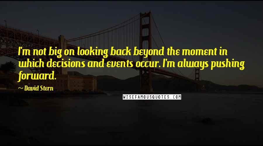 David Stern quotes: I'm not big on looking back beyond the moment in which decisions and events occur. I'm always pushing forward.