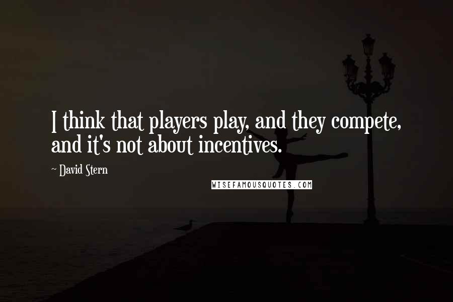 David Stern quotes: I think that players play, and they compete, and it's not about incentives.
