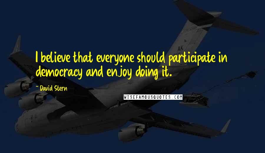 David Stern quotes: I believe that everyone should participate in democracy and enjoy doing it.