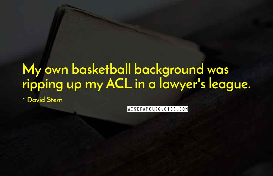 David Stern quotes: My own basketball background was ripping up my ACL in a lawyer's league.
