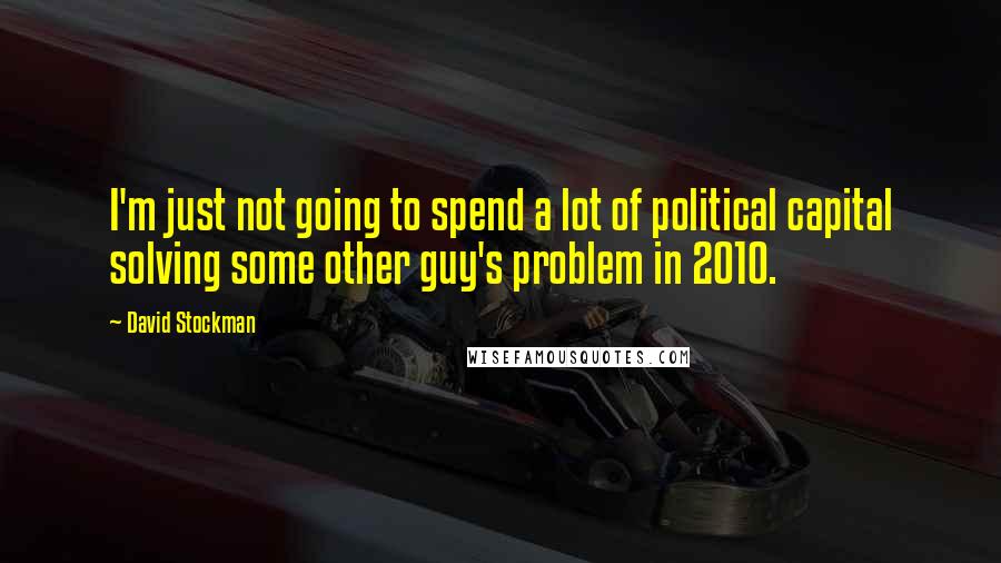 David Stockman quotes: I'm just not going to spend a lot of political capital solving some other guy's problem in 2010.