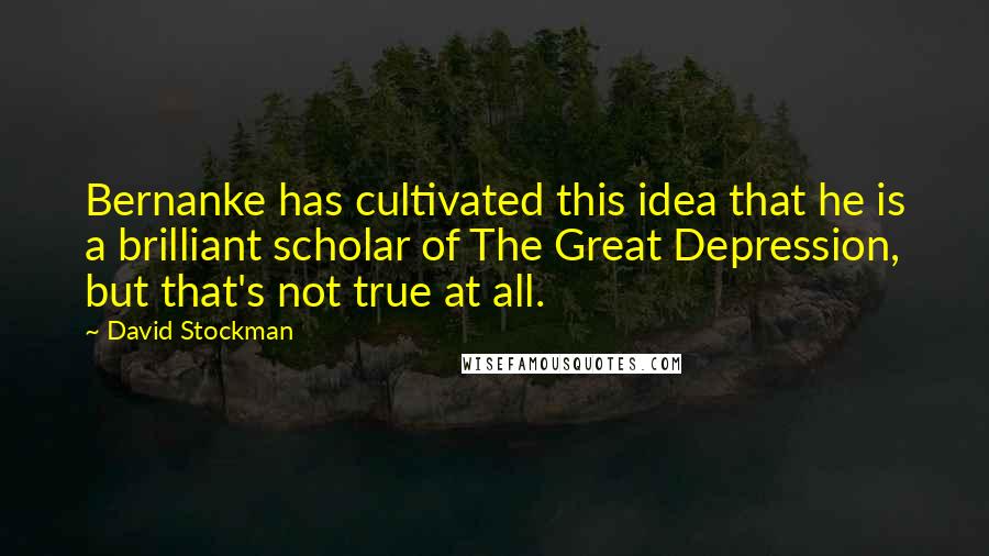 David Stockman quotes: Bernanke has cultivated this idea that he is a brilliant scholar of The Great Depression, but that's not true at all.