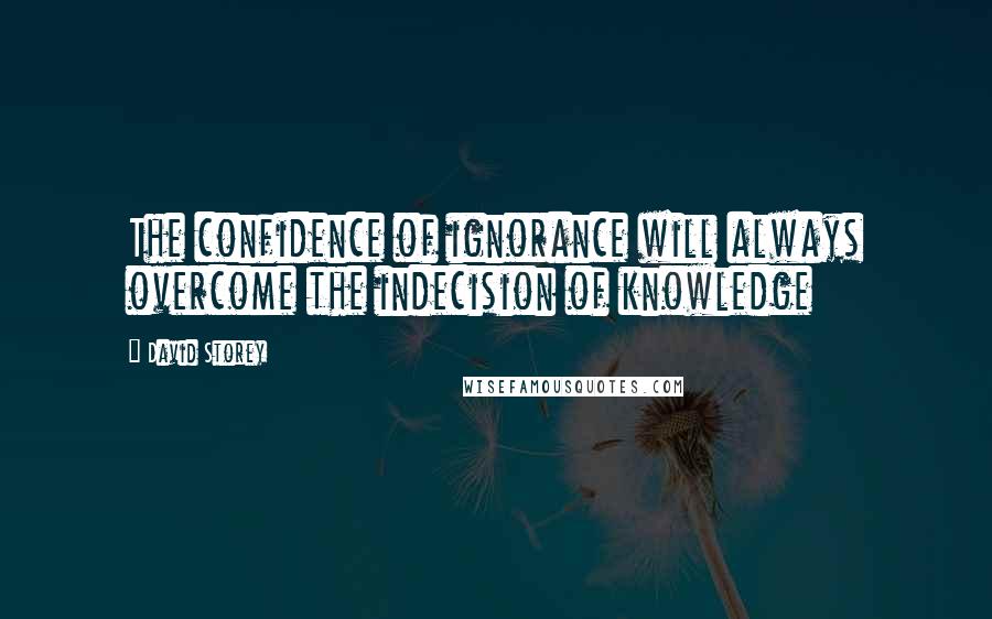 David Storey quotes: The confidence of ignorance will always overcome the indecision of knowledge
