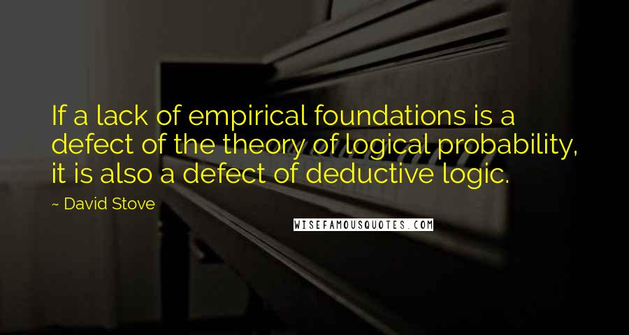 David Stove quotes: If a lack of empirical foundations is a defect of the theory of logical probability, it is also a defect of deductive logic.