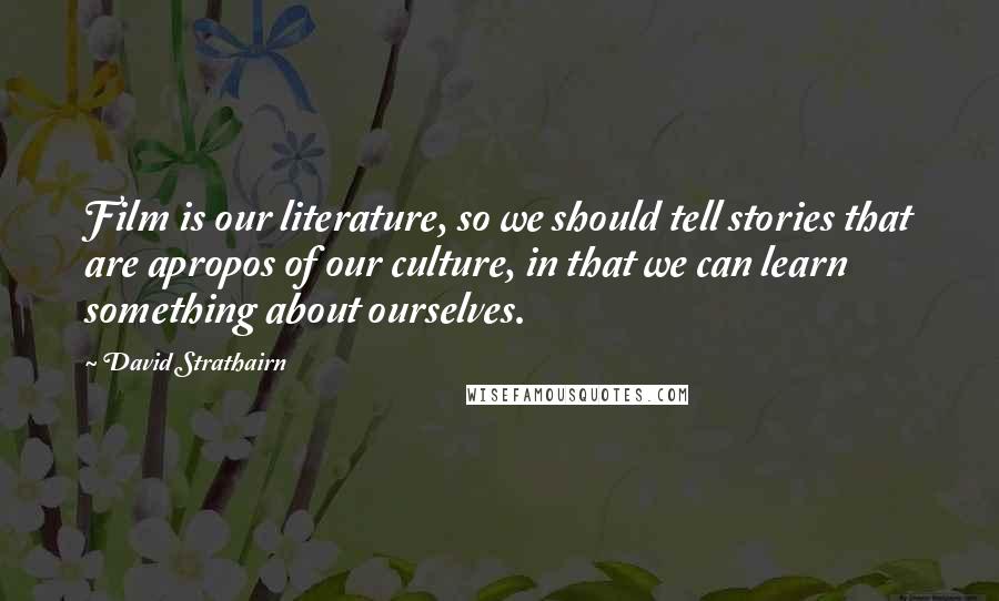 David Strathairn quotes: Film is our literature, so we should tell stories that are apropos of our culture, in that we can learn something about ourselves.