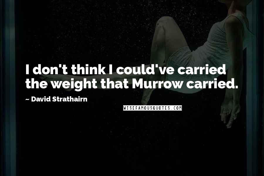David Strathairn quotes: I don't think I could've carried the weight that Murrow carried.