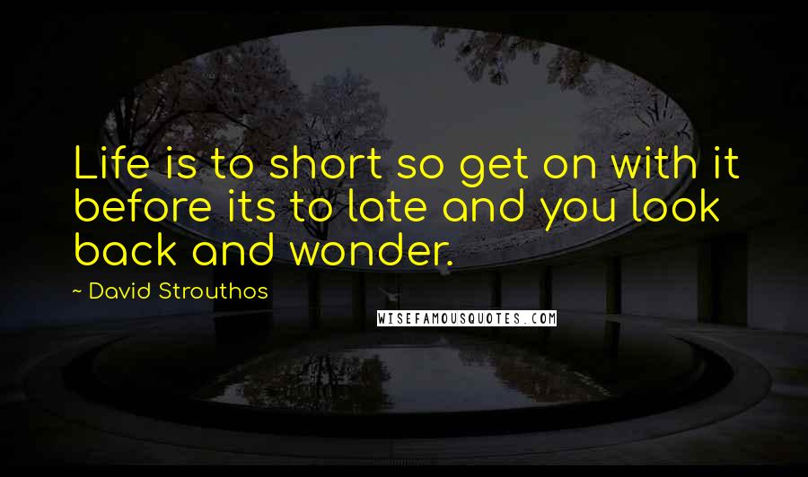 David Strouthos quotes: Life is to short so get on with it before its to late and you look back and wonder.