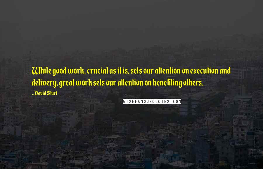 David Sturt quotes: While good work, crucial as it is, sets our attention on execution and delivery, great work sets our attention on benefiting others.