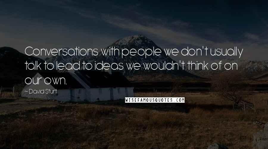 David Sturt quotes: Conversations with people we don't usually talk to lead to ideas we wouldn't think of on our own.