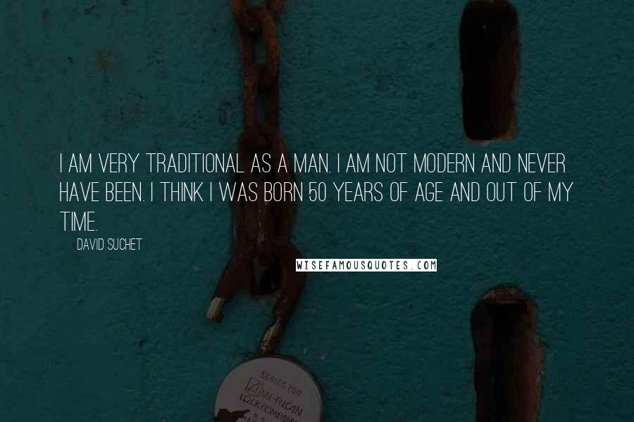 David Suchet quotes: I am very traditional as a man. I am not modern and never have been. I think I was born 50 years of age and out of my time.