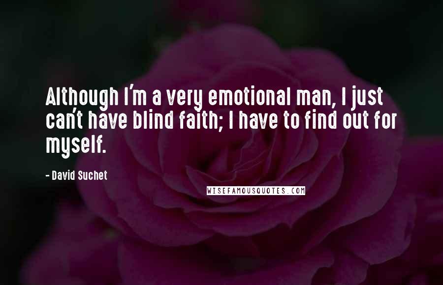 David Suchet quotes: Although I'm a very emotional man, I just can't have blind faith; I have to find out for myself.