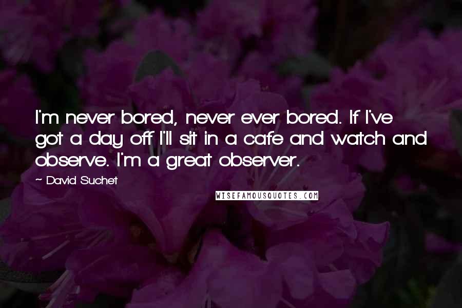 David Suchet quotes: I'm never bored, never ever bored. If I've got a day off I'll sit in a cafe and watch and observe. I'm a great observer.