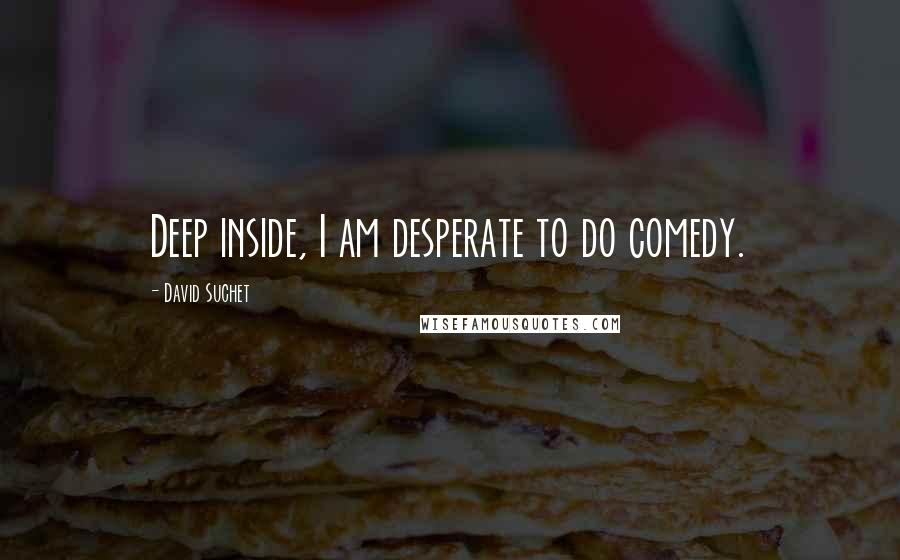 David Suchet quotes: Deep inside, I am desperate to do comedy.