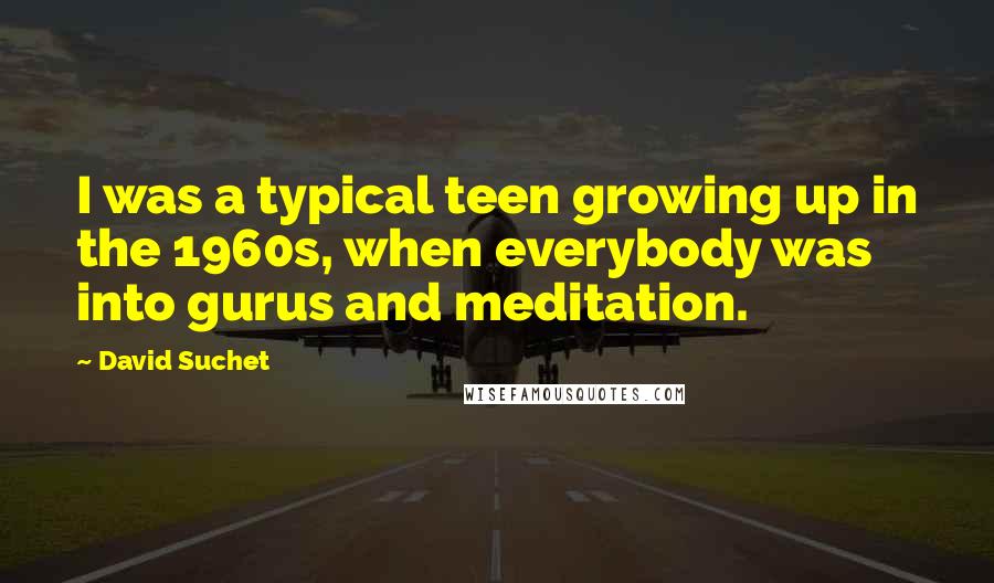 David Suchet quotes: I was a typical teen growing up in the 1960s, when everybody was into gurus and meditation.