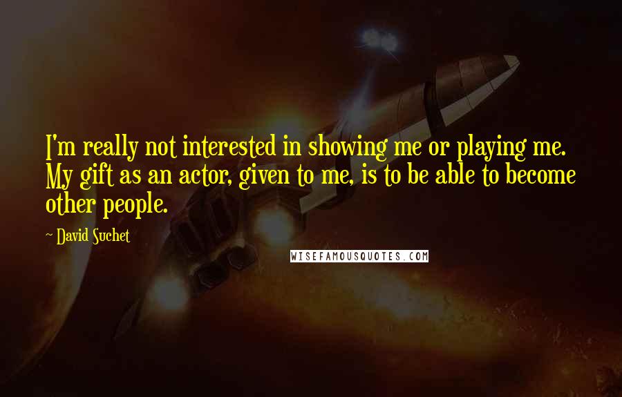 David Suchet quotes: I'm really not interested in showing me or playing me. My gift as an actor, given to me, is to be able to become other people.