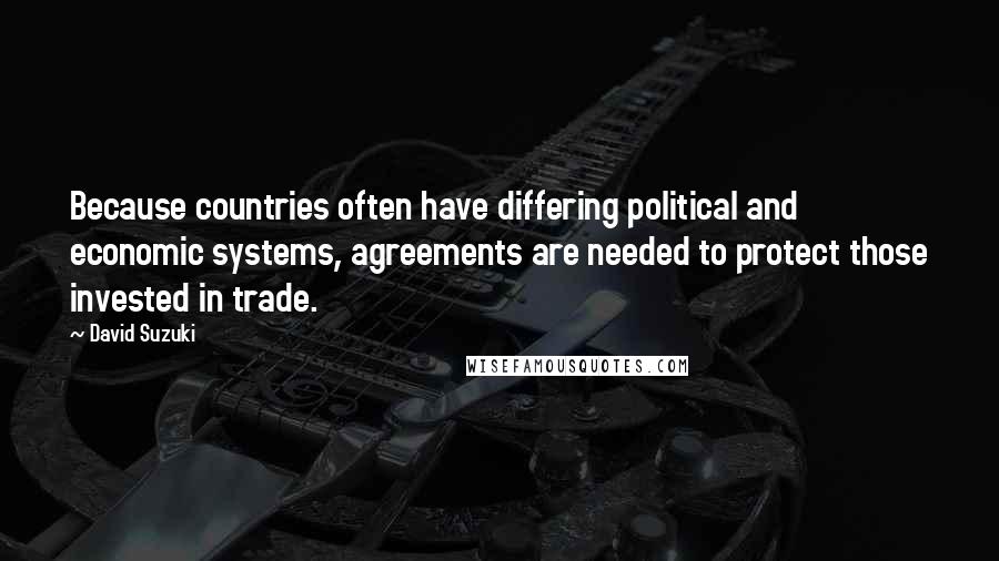 David Suzuki quotes: Because countries often have differing political and economic systems, agreements are needed to protect those invested in trade.
