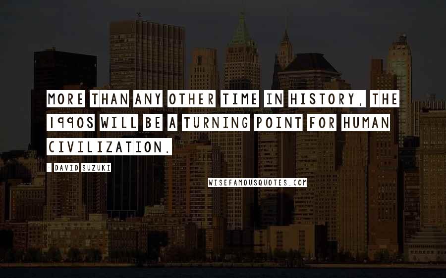 David Suzuki quotes: More than any other time in history, the 1990s will be a turning point for human civilization.