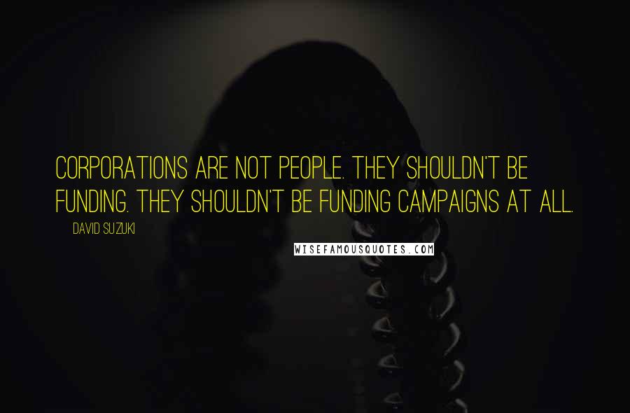 David Suzuki quotes: Corporations are not people. They shouldn't be funding. They shouldn't be funding campaigns at all.