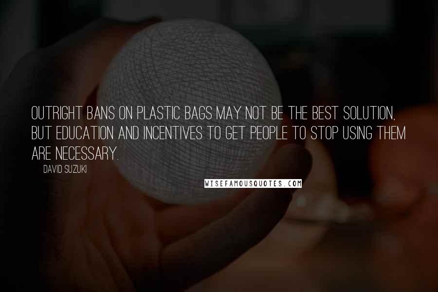 David Suzuki quotes: Outright bans on plastic bags may not be the best solution, but education and incentives to get people to stop using them are necessary.