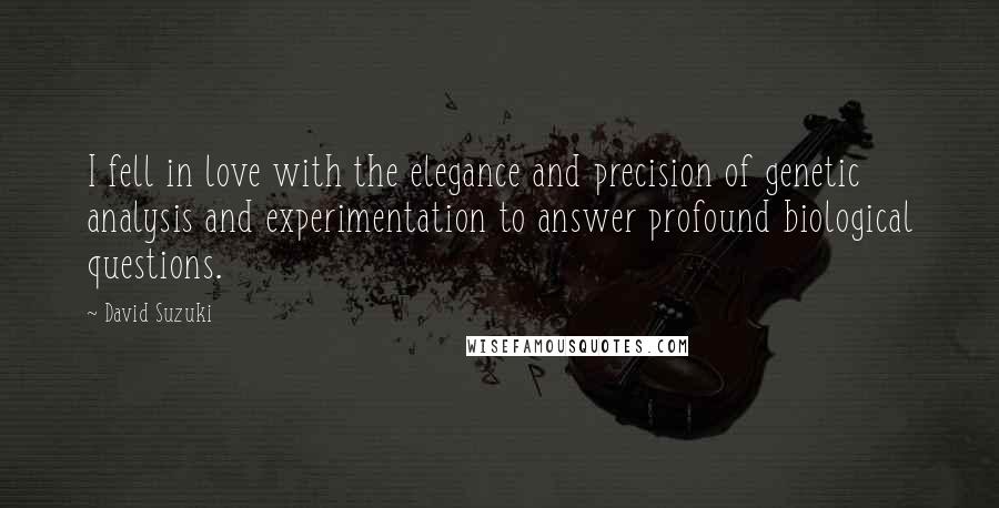 David Suzuki quotes: I fell in love with the elegance and precision of genetic analysis and experimentation to answer profound biological questions. David Suzuki quotes: I fell in love with the elegance and precision of genetic analysis and experimentation to answer profound biological questions.