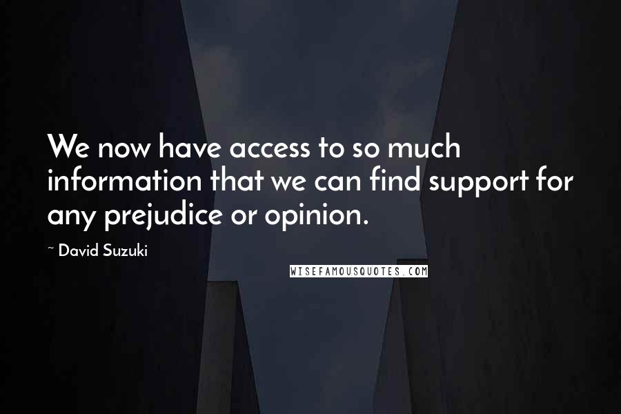 David Suzuki quotes: We now have access to so much information that we can find support for any prejudice or opinion.