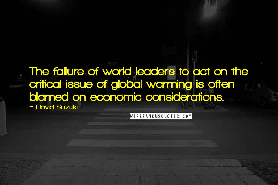 David Suzuki quotes: The failure of world leaders to act on the critical issue of global warming is often blamed on economic considerations.