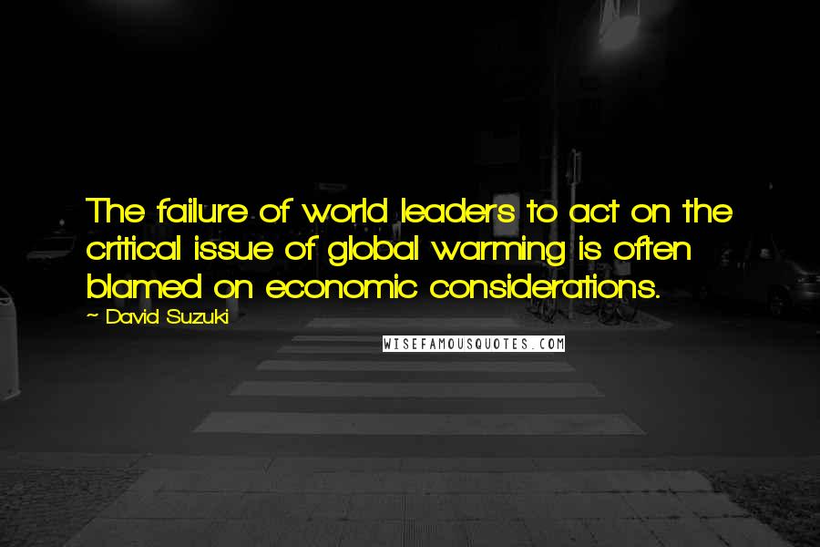 David Suzuki quotes: The failure of world leaders to act on the critical issue of global warming is often blamed on economic considerations. David Suzuki quotes: The failure of world leaders to act on the critical issue of global warming is often blamed on economic considerations.