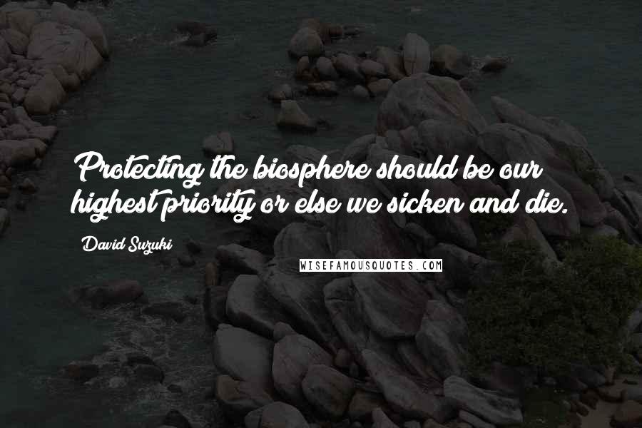 David Suzuki quotes: Protecting the biosphere should be our highest priority or else we sicken and die.