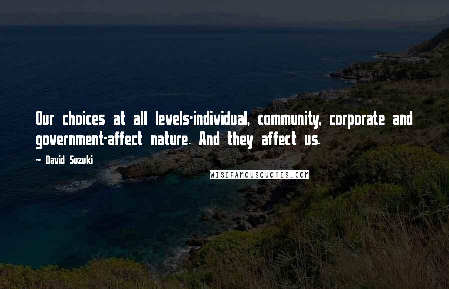 David Suzuki quotes: Our choices at all levels-individual, community, corporate and government-affect nature. And they affect us.