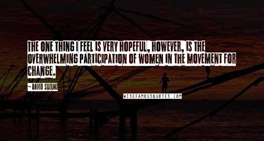 David Suzuki quotes: The one thing I feel is very hopeful, however, is the overwhelming participation of women in the movement for change.
