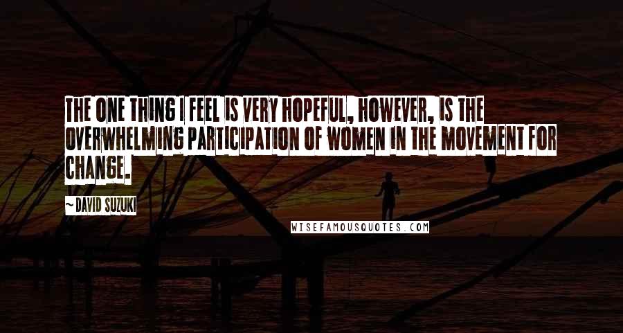 David Suzuki quotes: The one thing I feel is very hopeful, however, is the overwhelming participation of women in the movement for change. David Suzuki quotes: The one thing I feel is very hopeful, however, is the overwhelming participation of women in the movement for change.