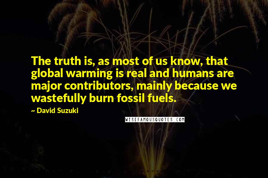 David Suzuki quotes: The truth is, as most of us know, that global warming is real and humans are major contributors, mainly because we wastefully burn fossil fuels.