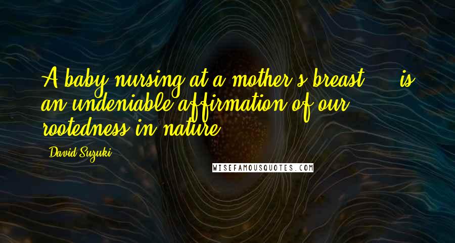 David Suzuki quotes: A baby nursing at a mother's breast ... is an undeniable affirmation of our rootedness in nature.
