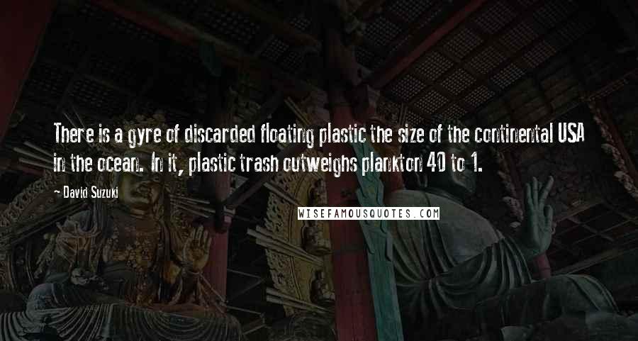 David Suzuki quotes: There is a gyre of discarded floating plastic the size of the continental USA in the ocean. In it, plastic trash outweighs plankton 40 to 1.