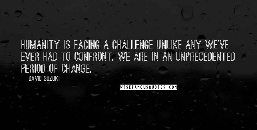 David Suzuki quotes: Humanity is facing a challenge unlike any we've ever had to confront. We are in an unprecedented period of change.